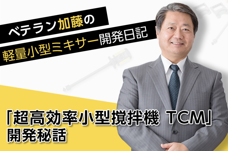 ベテラン加藤の軽量小型ミキサー開発日記　～「超高効率小型撹拌機 TCM」開発秘話～