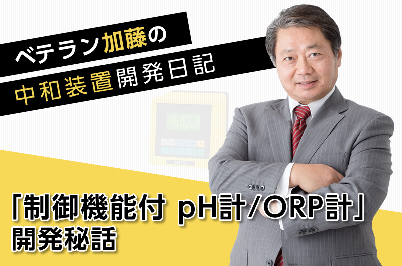 ベテラン加藤の中和装置開発日記　～「制御機能付pH計/ORP計」開発秘話～